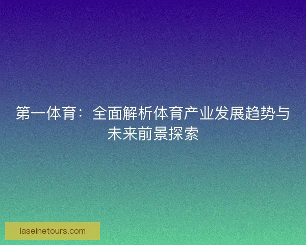 第一体育：全面解析体育产业发展趋势与未来前景探索