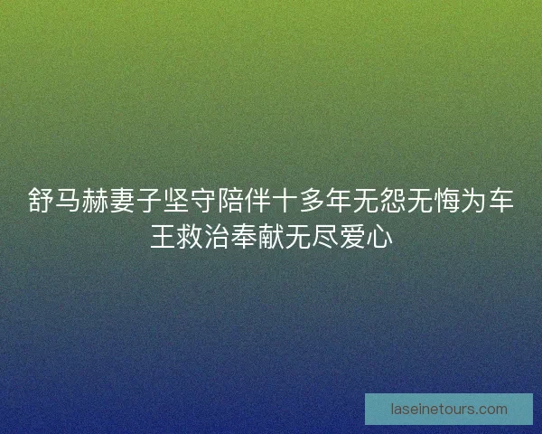 舒马赫妻子坚守陪伴十多年无怨无悔为车王救治奉献无尽爱心