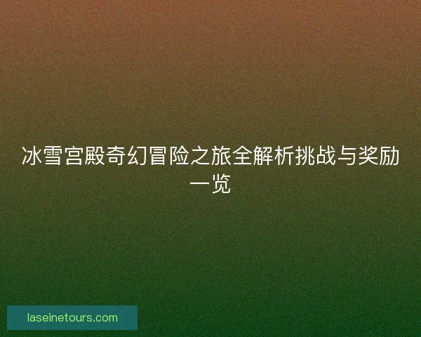 冰雪宫殿奇幻冒险之旅全解析挑战与奖励一览