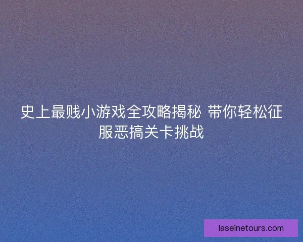 史上最贱小游戏全攻略揭秘 带你轻松征服恶搞关卡挑战