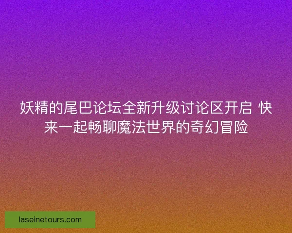 妖精的尾巴论坛全新升级讨论区开启 快来一起畅聊魔法世界的奇幻冒险