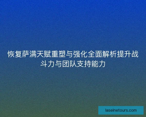 恢复萨满天赋重塑与强化全面解析提升战斗力与团队支持能力