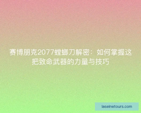 赛博朋克2077螳螂刀解密：如何掌握这把致命武器的力量与技巧