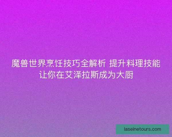 魔兽世界烹饪技巧全解析 提升料理技能让你在艾泽拉斯成为大厨