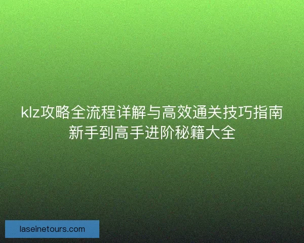 klz攻略全流程详解与高效通关技巧指南新手到高手进阶秘籍大全