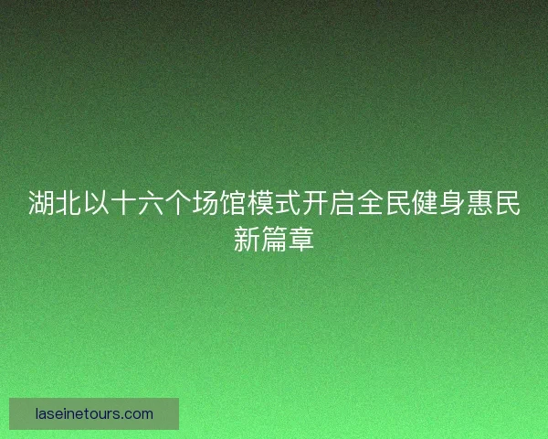湖北以十六个场馆模式开启全民健身惠民新篇章