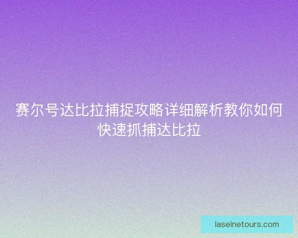 赛尔号达比拉捕捉攻略详细解析教你如何快速抓捕达比拉