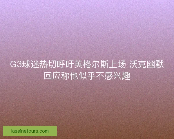 G3球迷热切呼吁英格尔斯上场 沃克幽默回应称他似乎不感兴趣