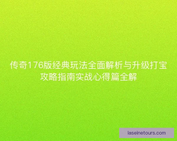 传奇176版经典玩法全面解析与升级打宝攻略指南实战心得篇全解