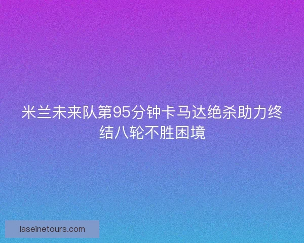米兰未来队第95分钟卡马达绝杀助力终结八轮不胜困境