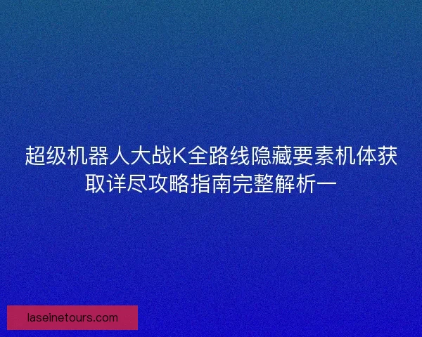 超级机器人大战K全路线隐藏要素机体获取详尽攻略指南完整解析一