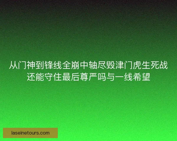 从门神到锋线全崩中轴尽毁津门虎生死战还能守住最后尊严吗与一线希望