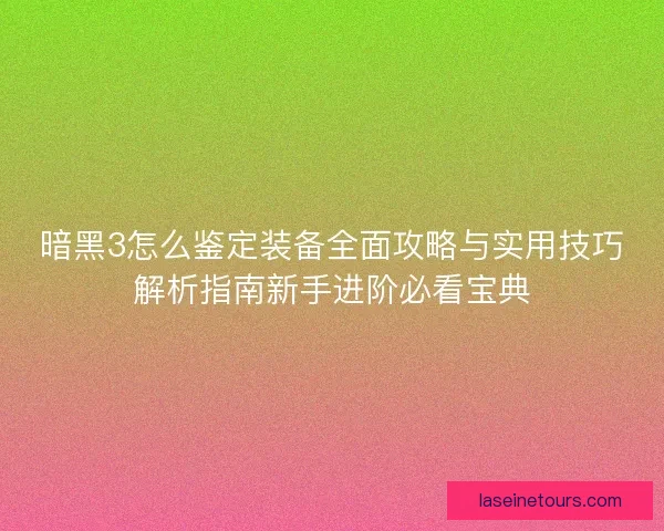 暗黑3怎么鉴定装备全面攻略与实用技巧解析指南新手进阶必看宝典