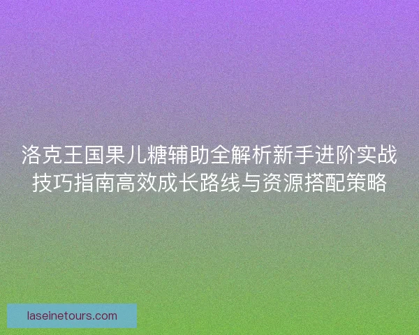 洛克王国果儿糖辅助全解析新手进阶实战技巧指南高效成长路线与资源搭配策略