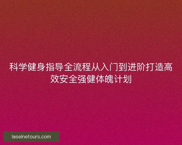 科学健身指导全流程从入门到进阶打造高效安全强健体魄计划