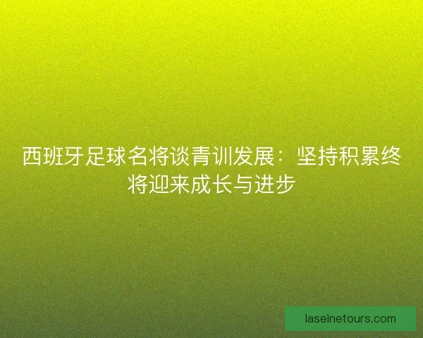 西班牙足球名将谈青训发展：坚持积累终将迎来成长与进步