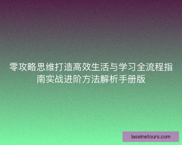 零攻略思维打造高效生活与学习全流程指南实战进阶方法解析手册版