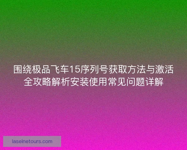 围绕极品飞车15序列号获取方法与激活全攻略解析安装使用常见问题详解