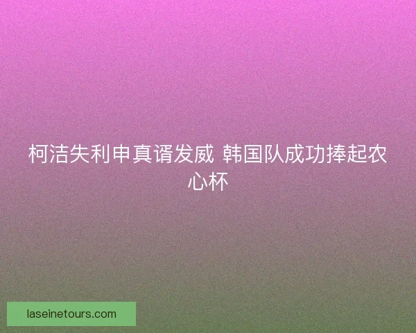 柯洁失利申真谞发威 韩国队成功捧起农心杯
