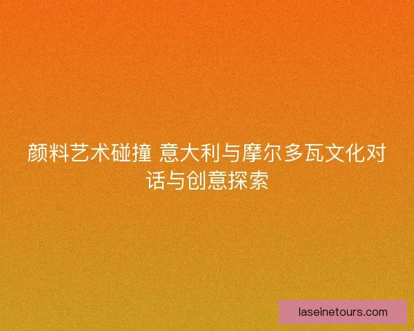 颜料艺术碰撞 意大利与摩尔多瓦文化对话与创意探索