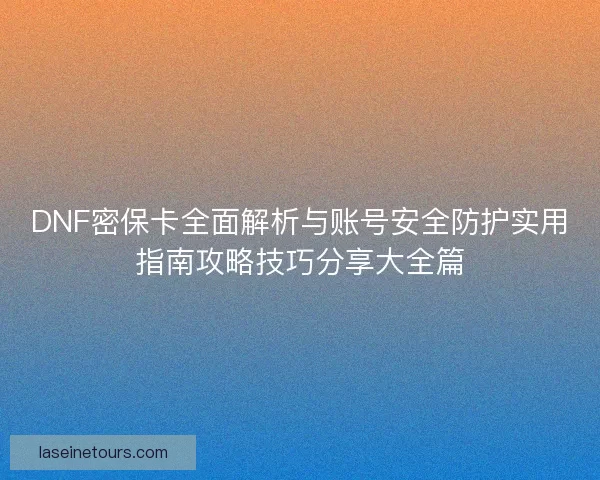 DNF密保卡全面解析与账号安全防护实用指南攻略技巧分享大全篇