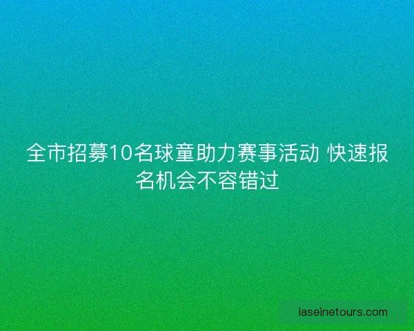 全市招募10名球童助力赛事活动 快速报名机会不容错过