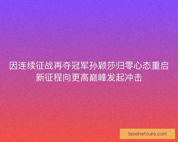 因连续征战再夺冠军孙颖莎归零心态重启新征程向更高巅峰发起冲击