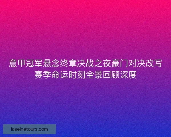 意甲冠军悬念终章决战之夜豪门对决改写赛季命运时刻全景回顾深度