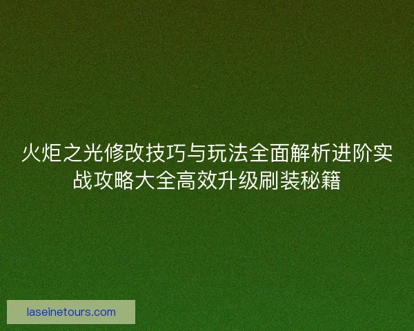 火炬之光修改技巧与玩法全面解析进阶实战攻略大全高效升级刷装秘籍