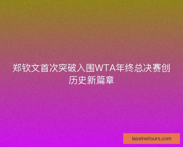 郑钦文首次突破入围WTA年终总决赛创历史新篇章