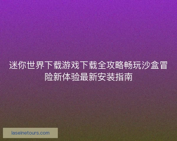 迷你世界下载游戏下载全攻略畅玩沙盒冒险新体验最新安装指南