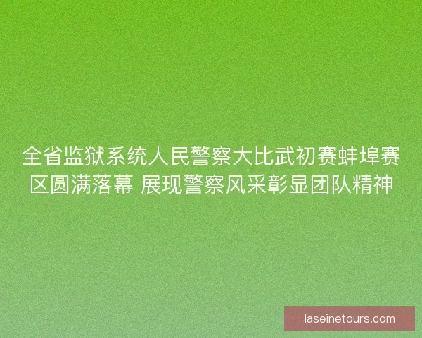 全省监狱系统人民警察大比武初赛蚌埠赛区圆满落幕 展现警察风采彰显团队精神