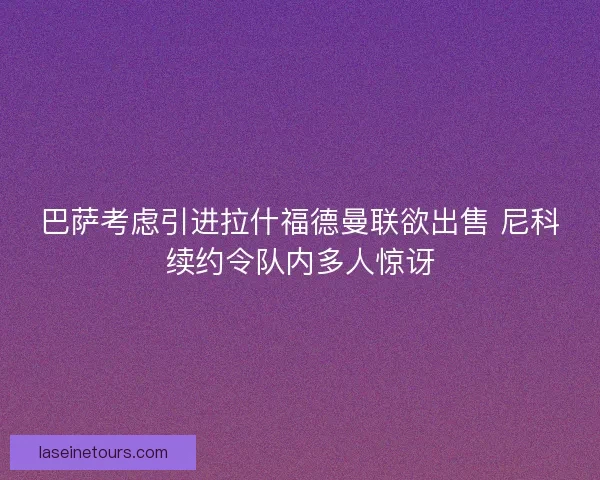 巴萨考虑引进拉什福德曼联欲出售 尼科续约令队内多人惊讶