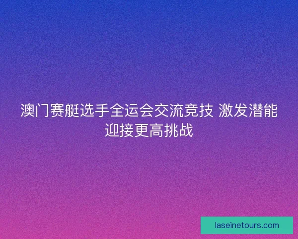 澳门赛艇选手全运会交流竞技 激发潜能迎接更高挑战
