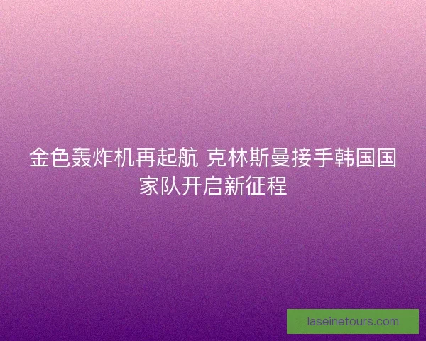 金色轰炸机再起航 克林斯曼接手韩国国家队开启新征程