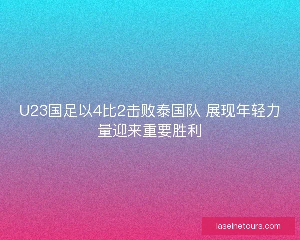 U23国足以4比2击败泰国队 展现年轻力量迎来重要胜利
