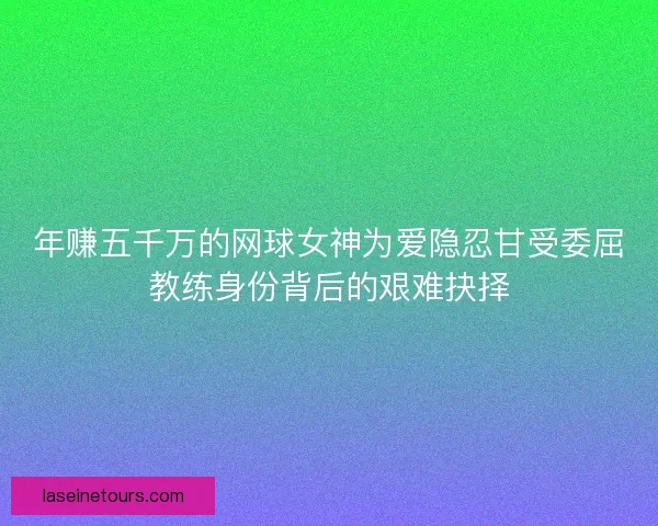 年赚五千万的网球女神为爱隐忍甘受委屈教练身份背后的艰难抉择
