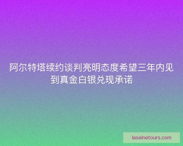 阿尔特塔续约谈判亮明态度希望三年内见到真金白银兑现承诺