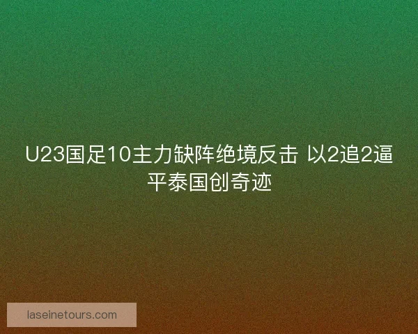 U23国足10主力缺阵绝境反击 以2追2逼平泰国创奇迹