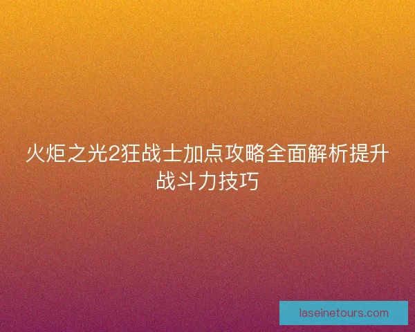 火炬之光2狂战士加点攻略全面解析提升战斗力技巧 火炬之光2狂战士加点攻略全面解析提升战斗力技巧