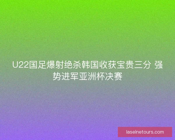 U22国足爆射绝杀韩国收获宝贵三分 强势进军亚洲杯决赛