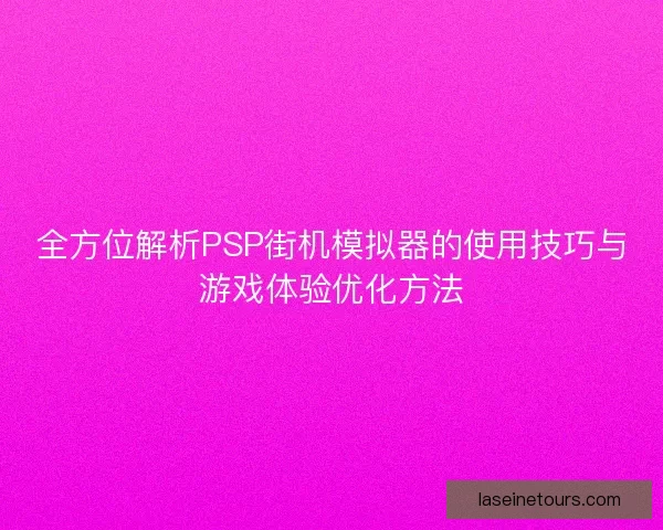全方位解析PSP街机模拟器的使用技巧与游戏体验优化方法 全方位解析PSP街机模拟器的使用技巧与游戏体验优化方法