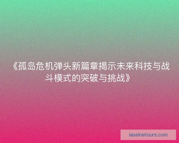《孤岛危机弹头新篇章揭示未来科技与战斗模式的突破与挑战》 《孤岛危机弹头新篇章揭示未来科技与战斗模式的突破与挑战》