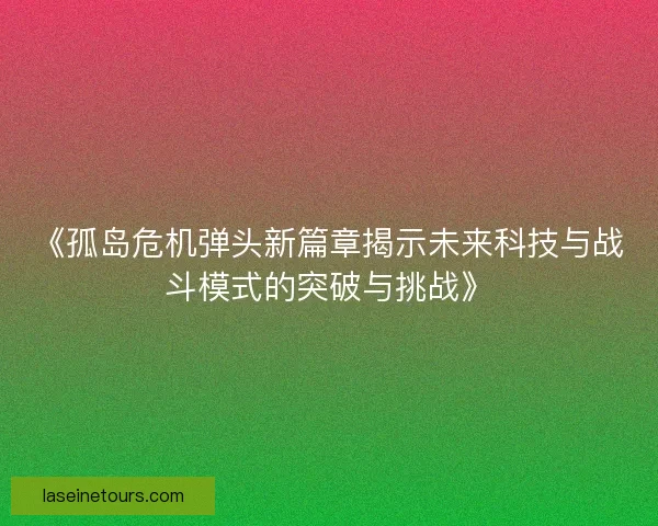 《孤岛危机弹头新篇章揭示未来科技与战斗模式的突破与挑战》