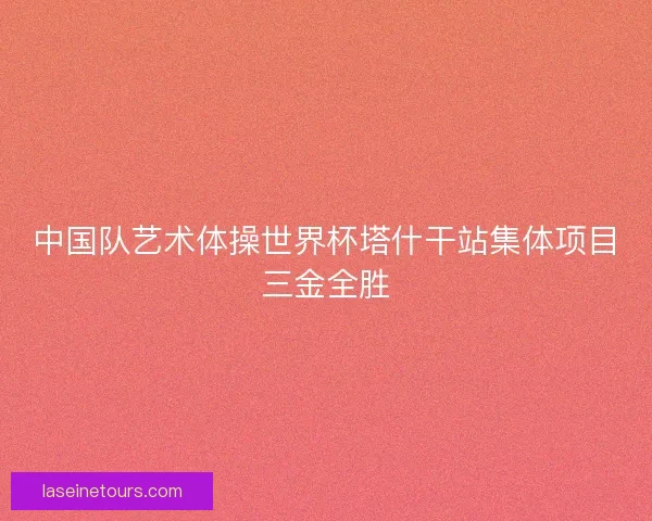 中国队艺术体操世界杯塔什干站集体项目三金全胜