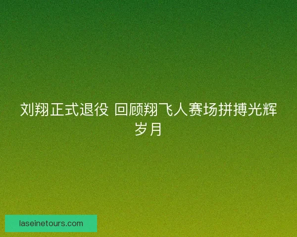 刘翔正式退役 回顾翔飞人赛场拼搏光辉岁月