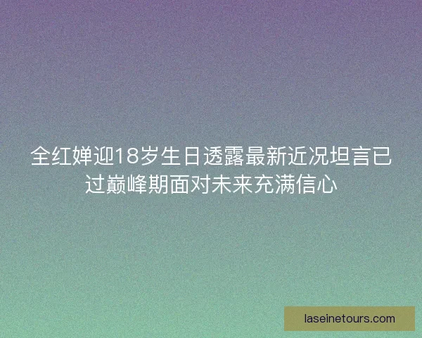 全红婵迎18岁生日透露最新近况坦言已过巅峰期面对未来充满信心