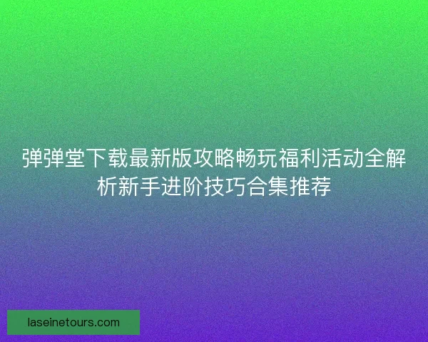 弹弹堂下载最新版攻略畅玩福利活动全解析新手进阶技巧合集推荐